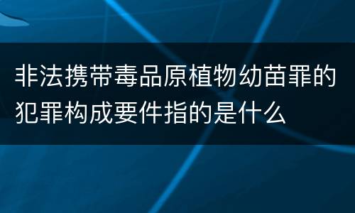 非法携带毒品原植物幼苗罪的犯罪构成要件指的是什么