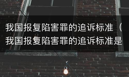 我国报复陷害罪的追诉标准（我国报复陷害罪的追诉标准是什么）