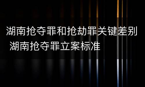 湖南抢夺罪和抢劫罪关键差别 湖南抢夺罪立案标准