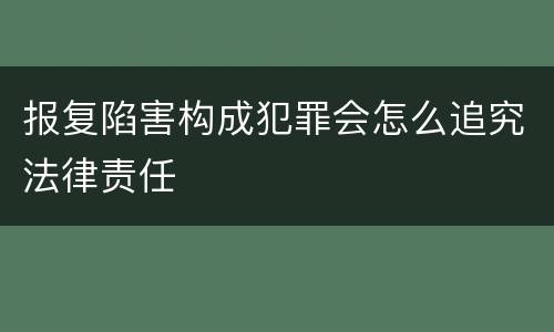 报复陷害构成犯罪会怎么追究法律责任