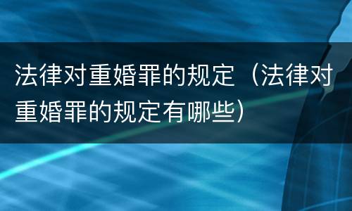 法律对重婚罪的规定（法律对重婚罪的规定有哪些）