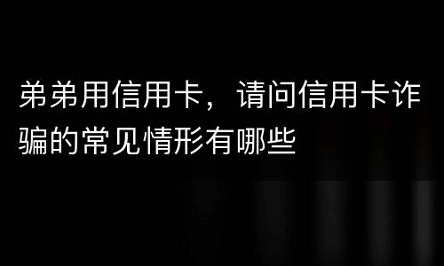 弟弟用信用卡，请问信用卡诈骗的常见情形有哪些