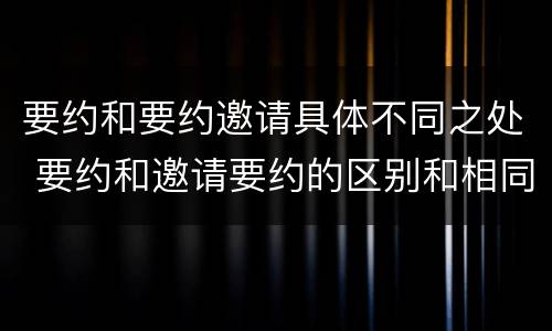 要约和要约邀请具体不同之处 要约和邀请要约的区别和相同点