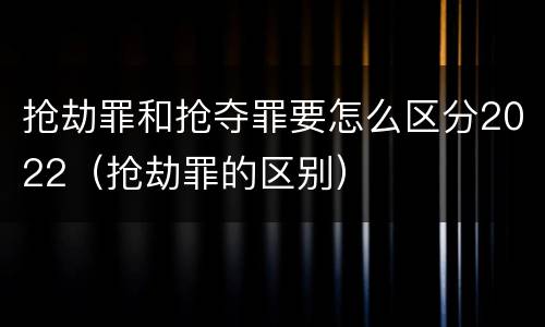 抢劫罪和抢夺罪要怎么区分2022（抢劫罪的区别）