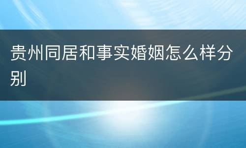 贵州同居和事实婚姻怎么样分别