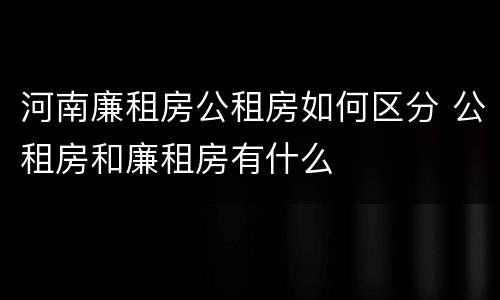 河南廉租房公租房如何区分 公租房和廉租房有什么