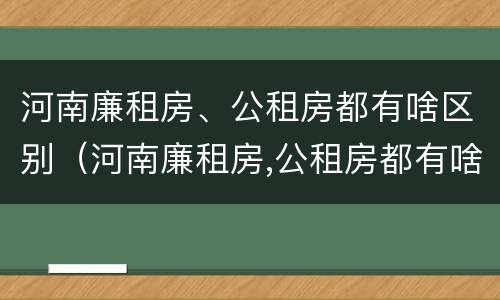 河南廉租房、公租房都有啥区别（河南廉租房,公租房都有啥区别啊）