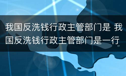 我国反洗钱行政主管部门是 我国反洗钱行政主管部门是一行两会