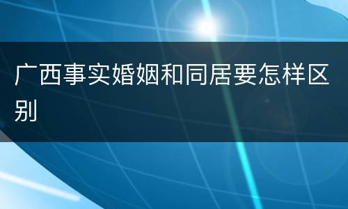 广西事实婚姻和同居要怎样区别