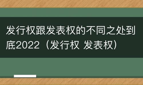 发行权跟发表权的不同之处到底2022（发行权 发表权）