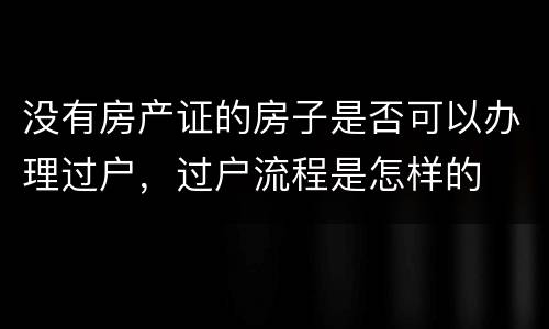 没有房产证的房子是否可以办理过户，过户流程是怎样的