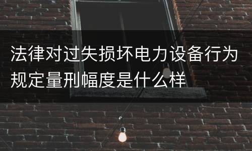 法律对过失损坏电力设备行为规定量刑幅度是什么样