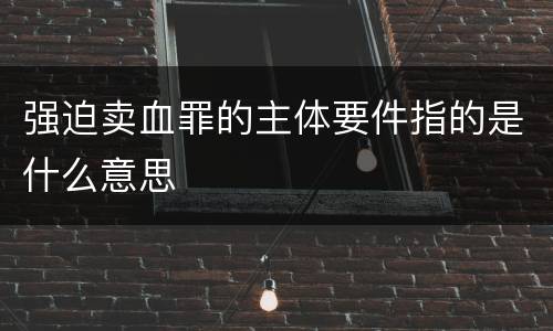 强迫卖血罪的主体要件指的是什么意思