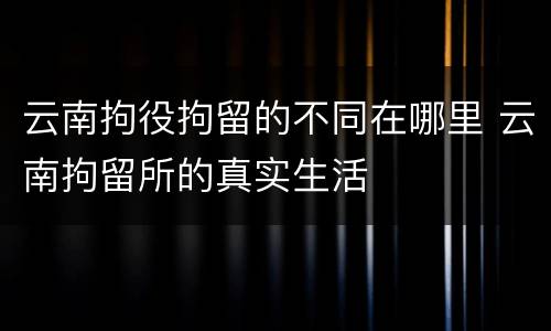 云南拘役拘留的不同在哪里 云南拘留所的真实生活