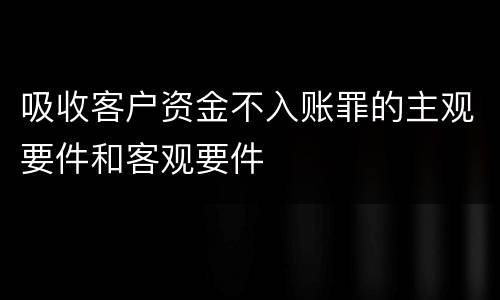 吸收客户资金不入账罪的主观要件和客观要件