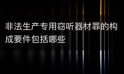 非法生产专用窃听器材罪的构成要件包括哪些