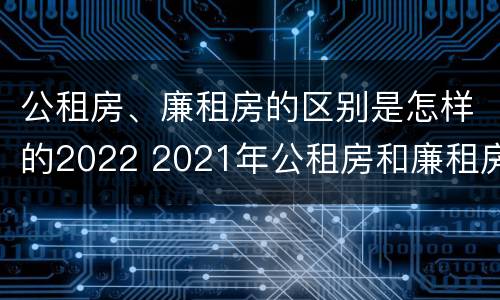 公租房、廉租房的区别是怎样的2022 2021年公租房和廉租房有什么区别