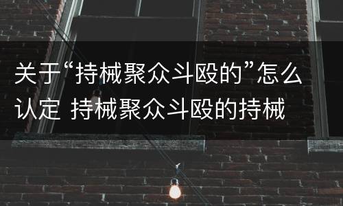 关于“持械聚众斗殴的”怎么认定 持械聚众斗殴的持械