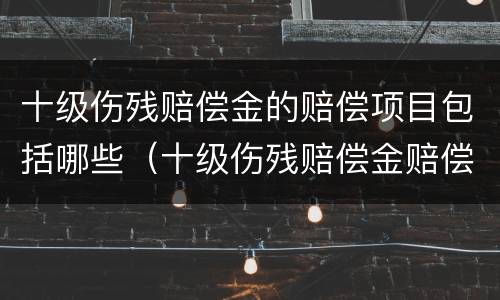 十级伤残赔偿金的赔偿项目包括哪些（十级伤残赔偿金赔偿标准）