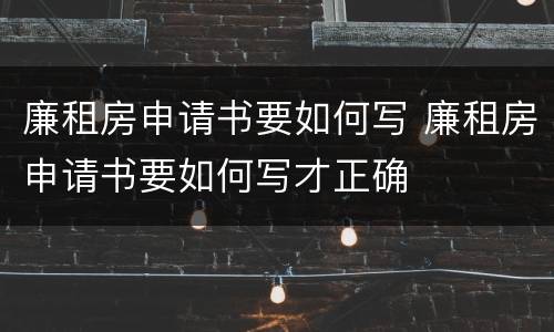 廉租房申请书要如何写 廉租房申请书要如何写才正确