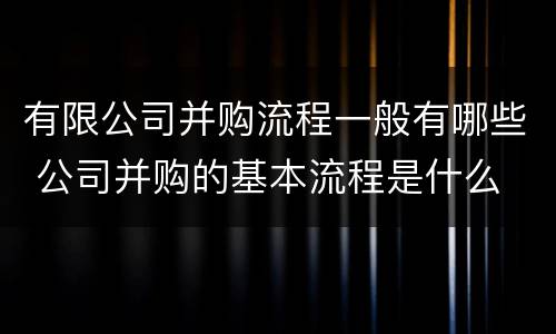 有限公司并购流程一般有哪些 公司并购的基本流程是什么