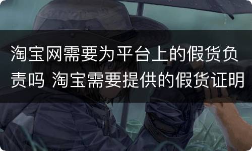 淘宝网需要为平台上的假货负责吗 淘宝需要提供的假货证明