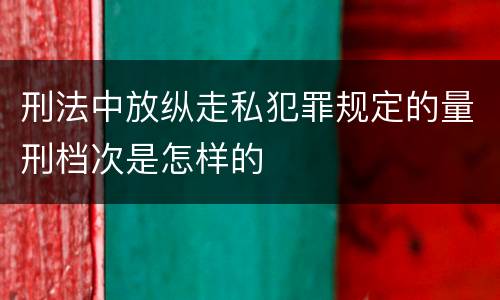 刑法中放纵走私犯罪规定的量刑档次是怎样的