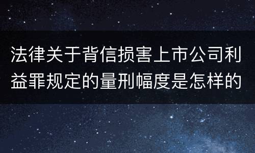 法律关于背信损害上市公司利益罪规定的量刑幅度是怎样的