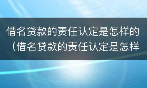 借名贷款的责任认定是怎样的（借名贷款的责任认定是怎样的呢）