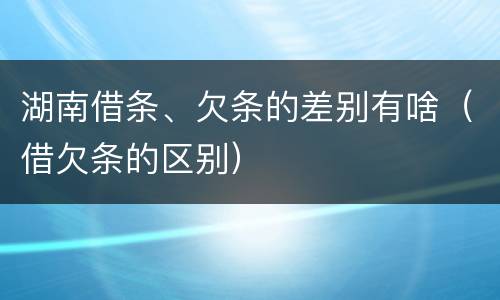 湖南借条、欠条的差别有啥（借欠条的区别）