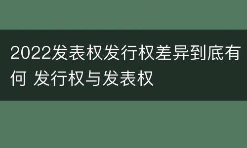 2022发表权发行权差异到底有何 发行权与发表权