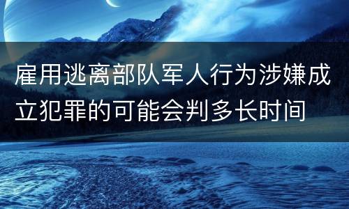 雇用逃离部队军人行为涉嫌成立犯罪的可能会判多长时间