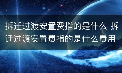 拆迁过渡安置费指的是什么 拆迁过渡安置费指的是什么费用