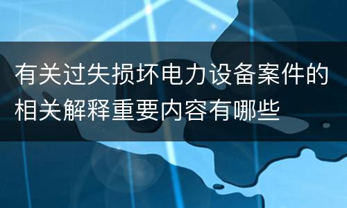 有关过失损坏电力设备案件的相关解释重要内容有哪些