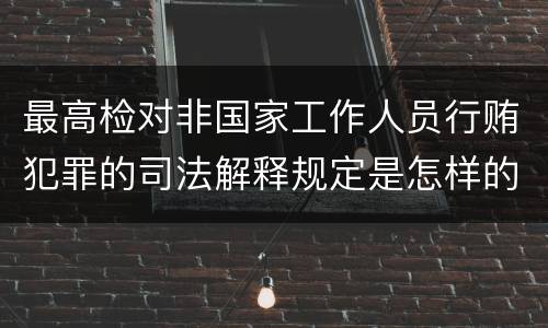 最高检对非国家工作人员行贿犯罪的司法解释规定是怎样的