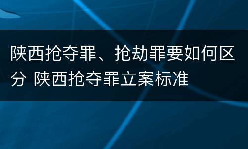 陕西抢夺罪、抢劫罪要如何区分 陕西抢夺罪立案标准