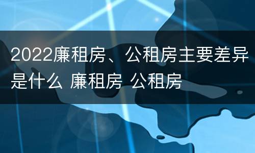 2022廉租房、公租房主要差异是什么 廉租房 公租房