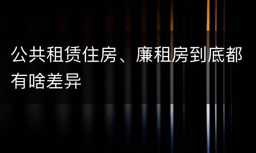 公共租赁住房、廉租房到底都有啥差异