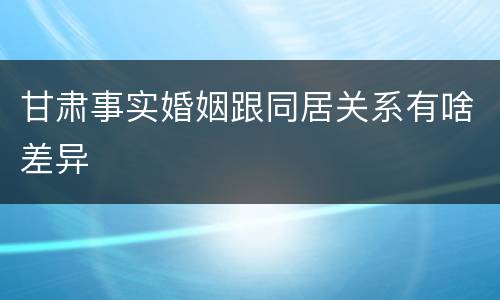 甘肃事实婚姻跟同居关系有啥差异