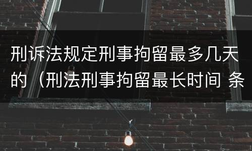 刑诉法规定刑事拘留最多几天的（刑法刑事拘留最长时间 条款）