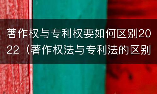 著作权与专利权要如何区别2022（著作权法与专利法的区别）