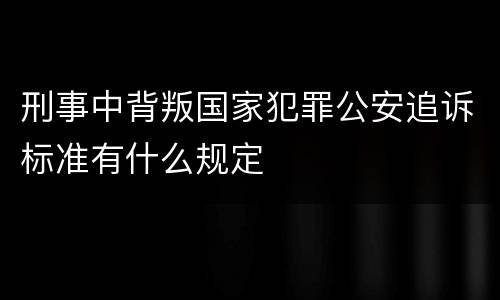 刑事中背叛国家犯罪公安追诉标准有什么规定