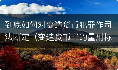 到底如何对变造货币犯罪作司法断定（变造货币罪的量刑标准）