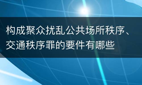 构成聚众扰乱公共场所秩序、交通秩序罪的要件有哪些