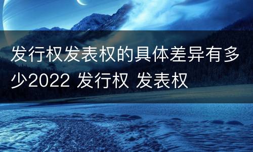 发行权发表权的具体差异有多少2022 发行权 发表权