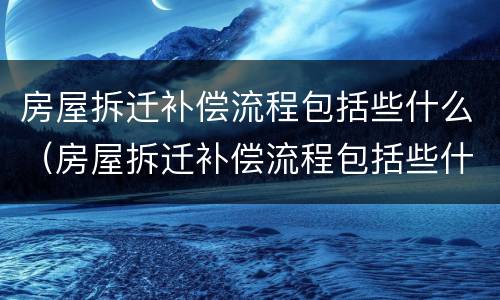 房屋拆迁补偿流程包括些什么（房屋拆迁补偿流程包括些什么东西）