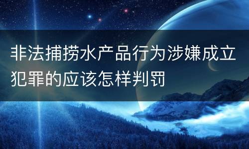 非法捕捞水产品行为涉嫌成立犯罪的应该怎样判罚