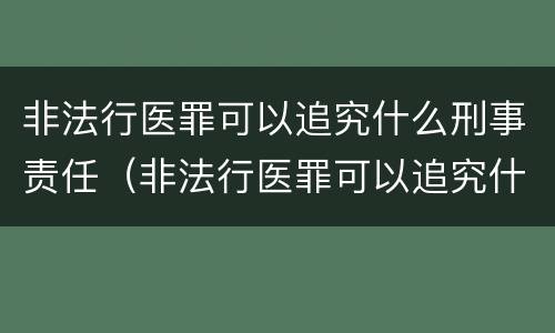 非法行医罪可以追究什么刑事责任（非法行医罪可以追究什么刑事责任呢）