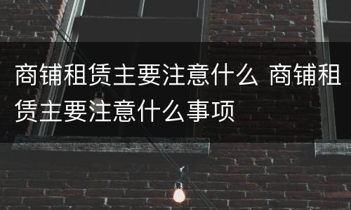 商铺租赁主要注意什么 商铺租赁主要注意什么事项