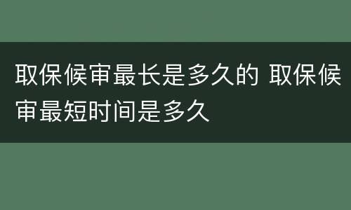 取保候审最长是多久的 取保候审最短时间是多久